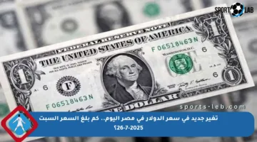 تغير جديد في سعر الدولار في مصر اليوم.. كم بلغ السعر السبت 26-7-2025؟